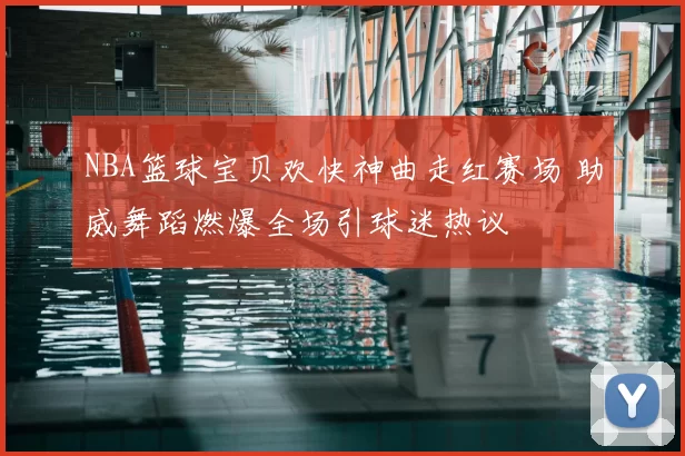 NBA篮球宝贝欢快神曲走红赛场 助威舞蹈燃爆全场引球迷热议