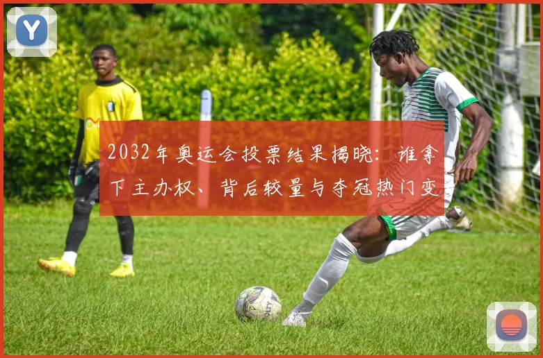 2032年奥运会投票结果揭晓：谁拿下主办权、背后较量与夺冠热门变化