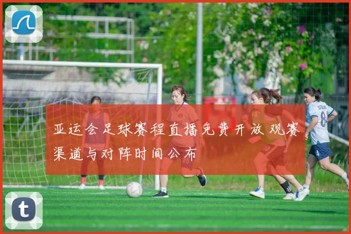 亚运会足球赛程直播免费开放 观赛渠道与对阵时间公布