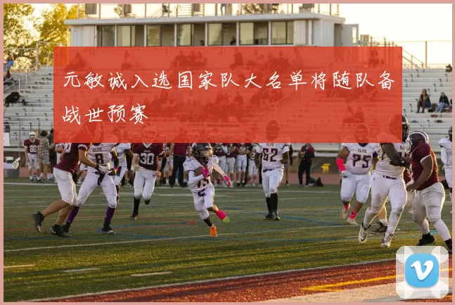 元敏诚入选国家队大名单将随队备战世预赛