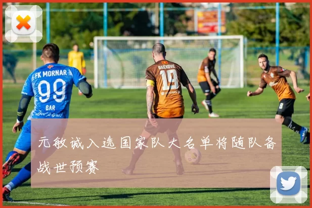 元敏诚入选国家队大名单将随队备战世预赛