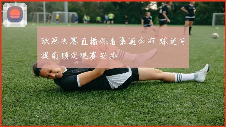 欧冠决赛直播观看渠道公布 球迷可提前锁定观赛安排