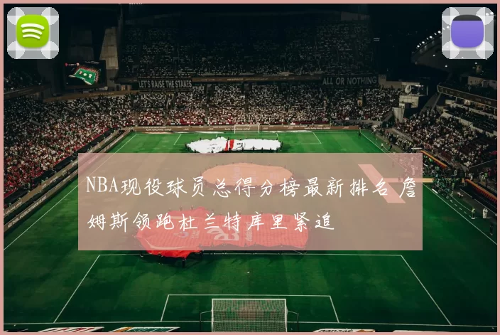 NBA现役球员总得分榜最新排名 詹姆斯领跑杜兰特库里紧追