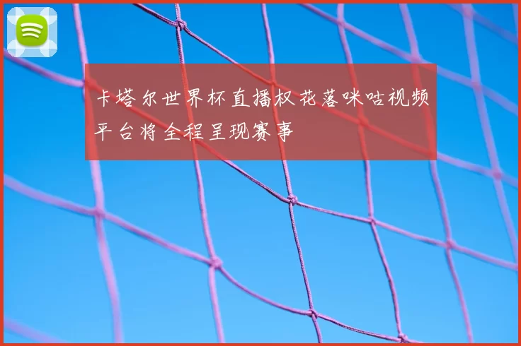 卡塔尔世界杯直播权花落咪咕视频平台将全程呈现赛事