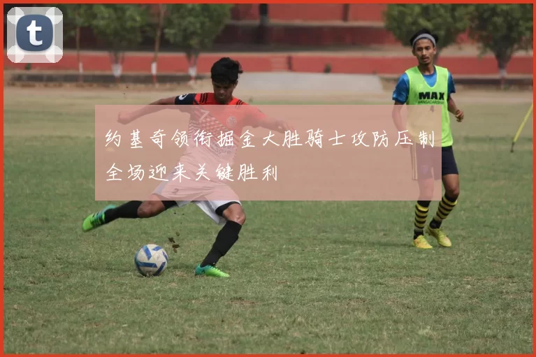 约基奇领衔掘金大胜骑士攻防压制全场迎来关键胜利