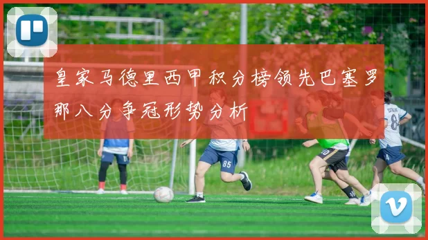 皇家马德里西甲积分榜领先巴塞罗那八分争冠形势分析