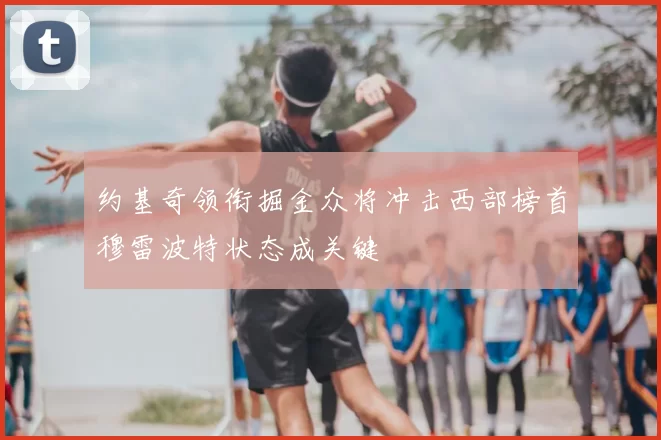 约基奇领衔掘金众将冲击西部榜首穆雷波特状态成关键