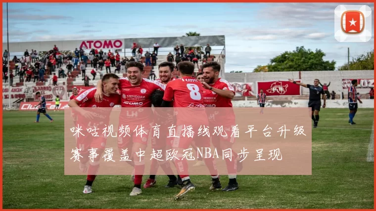 咪咕视频体育直播线观看平台升级赛事覆盖中超欧冠NBA同步呈现