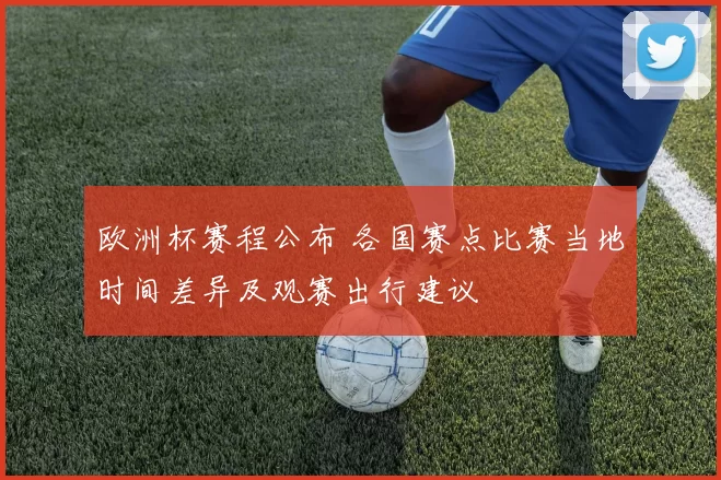 欧洲杯赛程公布 各国赛点比赛当地时间差异及观赛出行建议