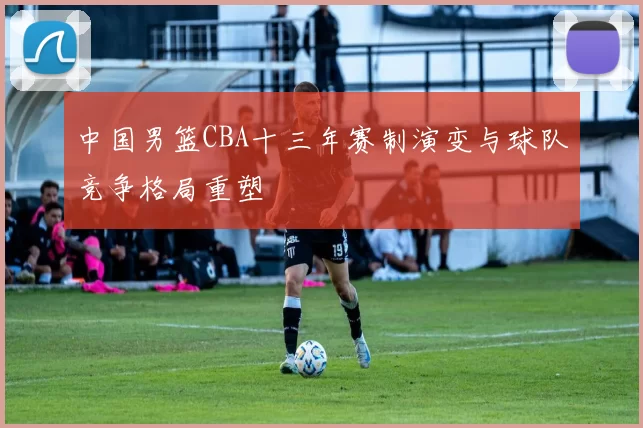 中国男篮CBA十三年赛制演变与球队竞争格局重塑