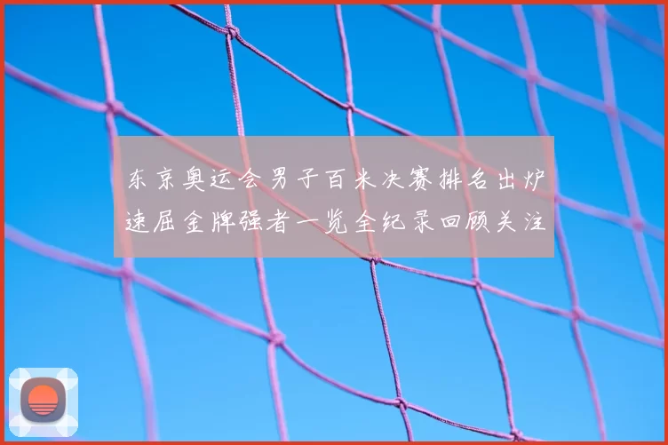 东京奥运会男子百米决赛排名出炉速屈金牌强者一览全纪录回顾关注