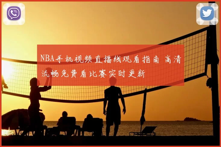 NBA手机视频直播线观看指南 高清流畅免费看比赛实时更新