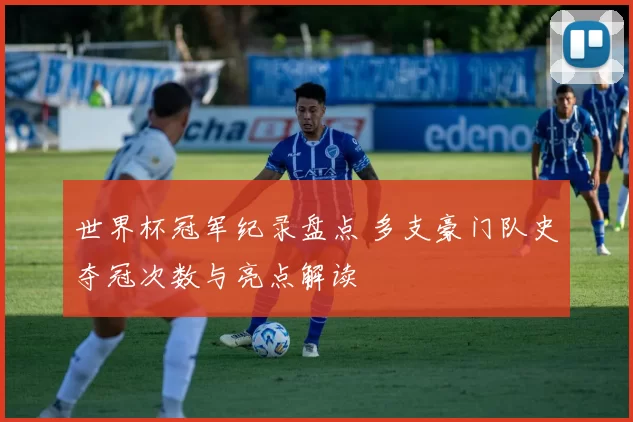 世界杯冠军纪录盘点 多支豪门队史夺冠次数与亮点解读