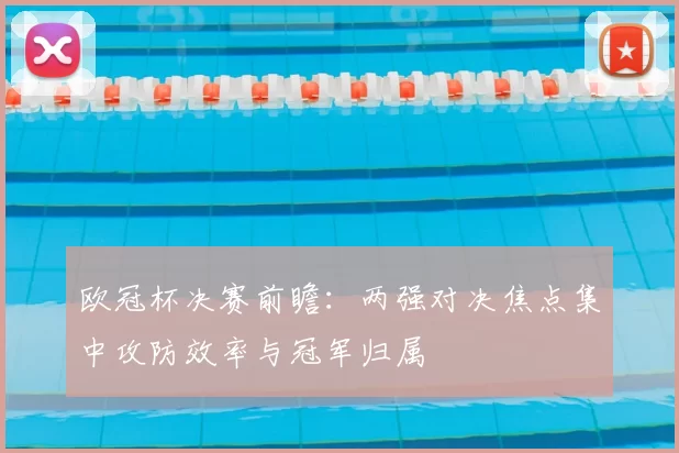 欧冠杯决赛前瞻:两强对决焦点集中攻防效率与冠军归属