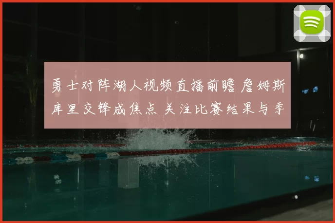 勇士对阵湖人视频直播前瞻 詹姆斯库里交锋成焦点 关注比赛结果与季后赛影响