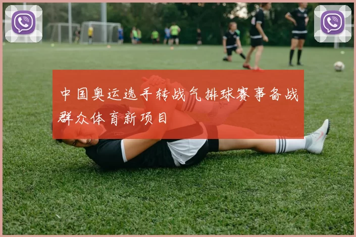 中国奥运选手转战气排球赛事备战群众体育新项目