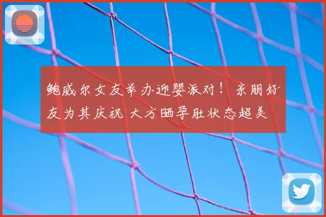 鲍威尔女友举办迎婴派对！亲朋好友为其庆祝 大方晒孕肚状态超美