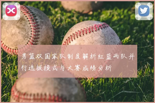 男篮双国家队制度解析红蓝两队并行选拔模式与大赛成绩分析