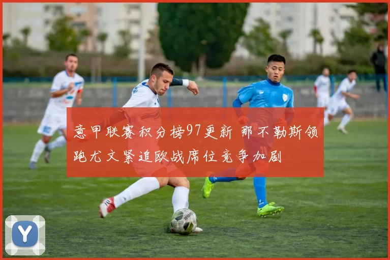 意甲联赛积分榜97更新 那不勒斯领跑尤文紧追欧战席位竞争加剧
