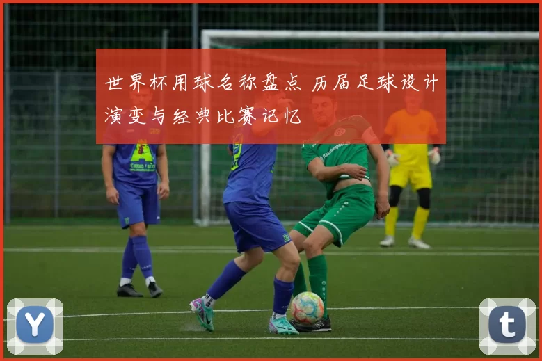 世界杯用球名称盘点 历届足球设计演变与经典比赛记忆