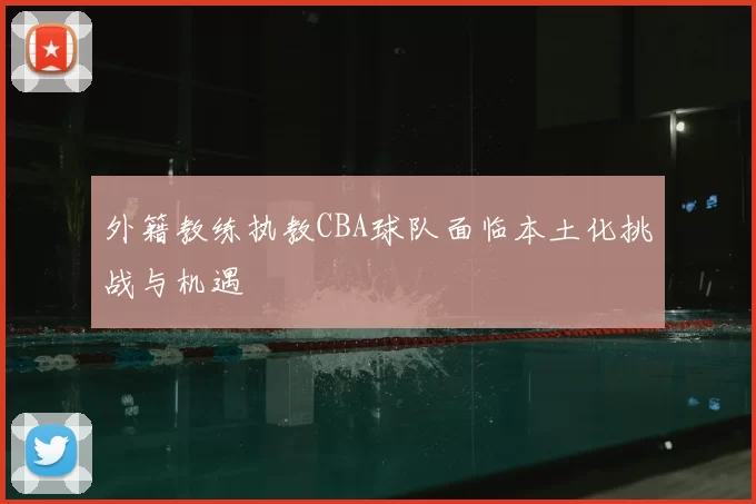 外籍教练执教CBA球队面临本土化挑战与机遇