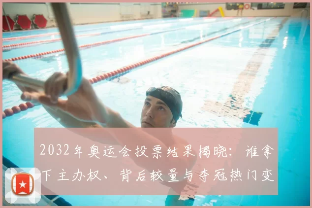 2032年奥运会投票结果揭晓：谁拿下主办权、背后较量与夺冠热门变化