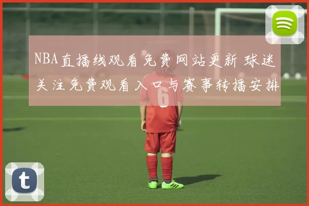 NBA直播线观看免费网站更新 球迷关注免费观看入口与赛事转播安排