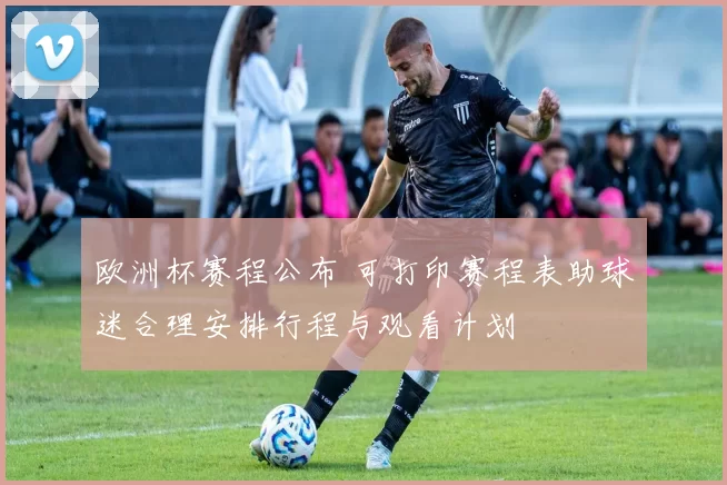 欧洲杯赛程公布 可打印赛程表助球迷合理安排行程与观看计划