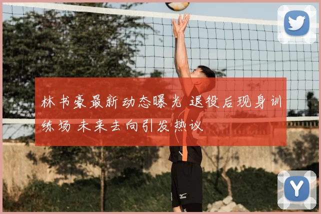 林书豪最新动态曝光 退役后现身训练场 未来去向引发热议