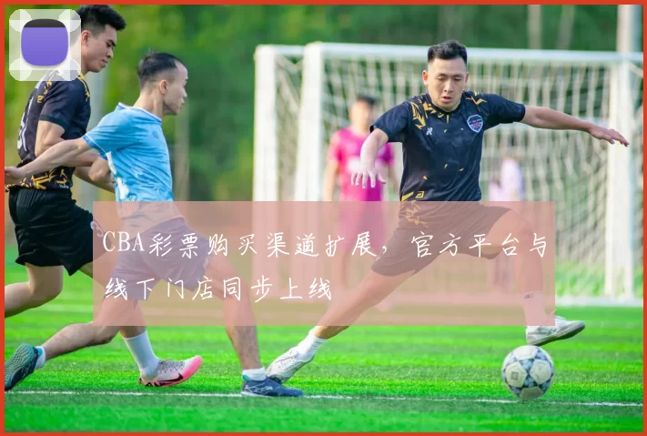 CBA彩票购买渠道扩展,官方平台与线下门店同步上线